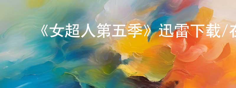 蔡燕蓉发布《女超人第五季》迅雷下载/在线观看-魔幻科幻-美剧天堂